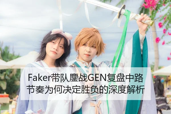 Faker带队鏖战GEN复盘中路节奏为何决定胜负的深度解析