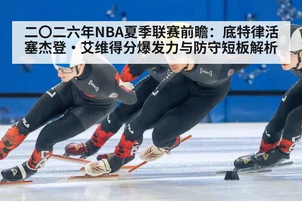 二〇二六年NBA夏季联赛前瞻：底特律活塞杰登·艾维得分爆发力与防守短板解析