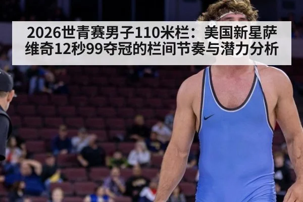 2026世青赛男子110米栏：美国新星萨维奇12秒99夺冠的栏间节奏与潜力分析