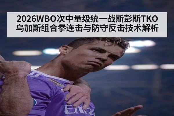 2026WBO次中量级统一战斯彭斯TKO乌加斯组合拳连击与防守反击技术解析