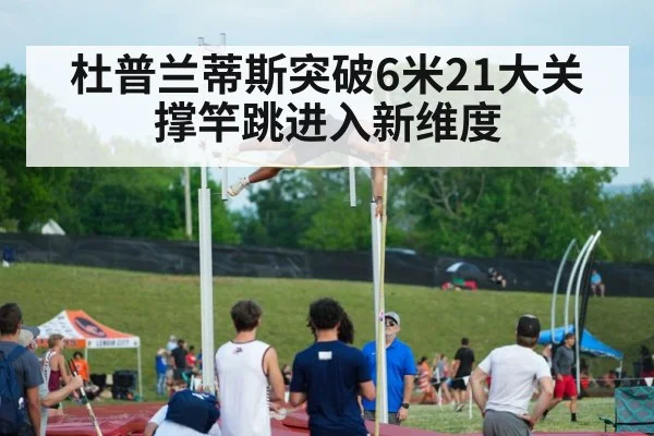 杜普兰蒂斯突破6米21大关 撑竿跳进入新维度