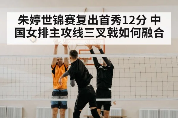 朱婷世锦赛复出首秀12分 中国女排主攻线三叉戟如何融合