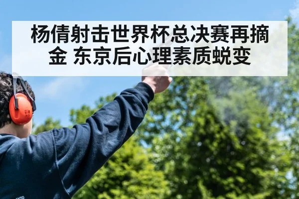 杨倩射击世界杯总决赛再摘金 东京后心理素质蜕变