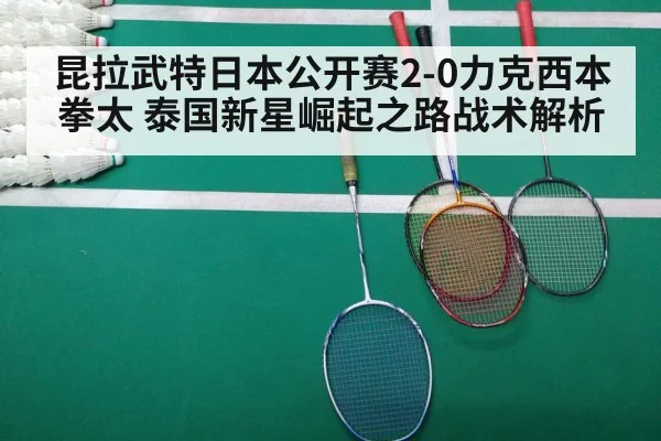 昆拉武特日本公开赛2-0力克西本拳太 泰国新星崛起之路战术解析