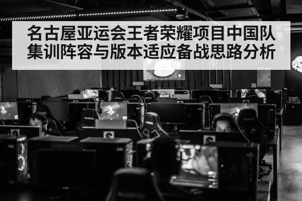名古屋亚运会王者荣耀项目中国队集训阵容与版本适应备战思路分析