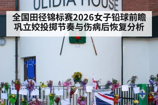 全国田径锦标赛2026女子铅球前瞻 巩立姣投掷节奏与伤病后恢复分析