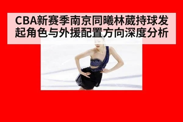CBA新赛季南京同曦林葳持球发起角色与外援配置方向深度分析
