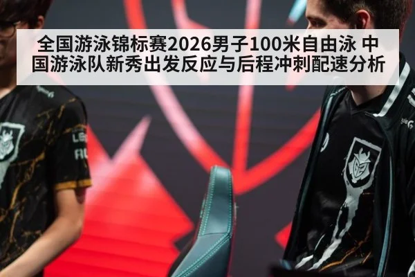 全国游泳锦标赛2026男子100米自由泳 中国游泳队新秀出发反应与后程冲刺配速分析