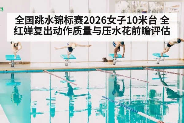 全国跳水锦标赛2026女子10米台 全红婵复出动作质量与压水花前瞻评估