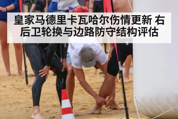 皇家马德里卡瓦哈尔伤情更新 右后卫轮换与边路防守结构评估