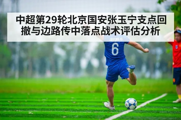 中超第29轮北京国安张玉宁支点回撤与边路传中落点战术评估分析